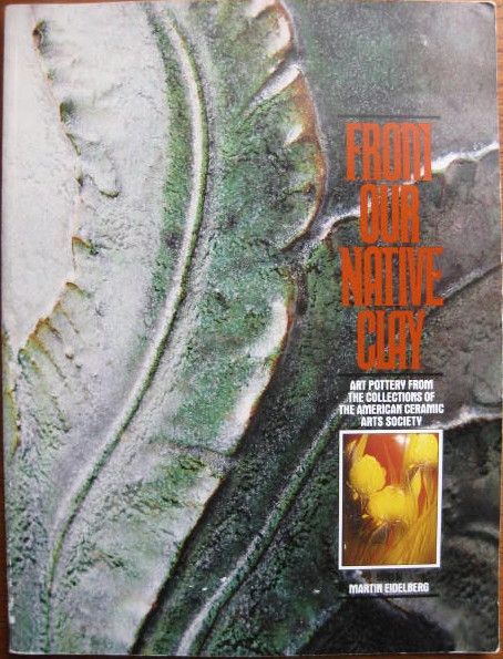 Image for Art Pottery from the Collections of the American Ceramic Arts Society; FROM OUR NATIVE CLAY